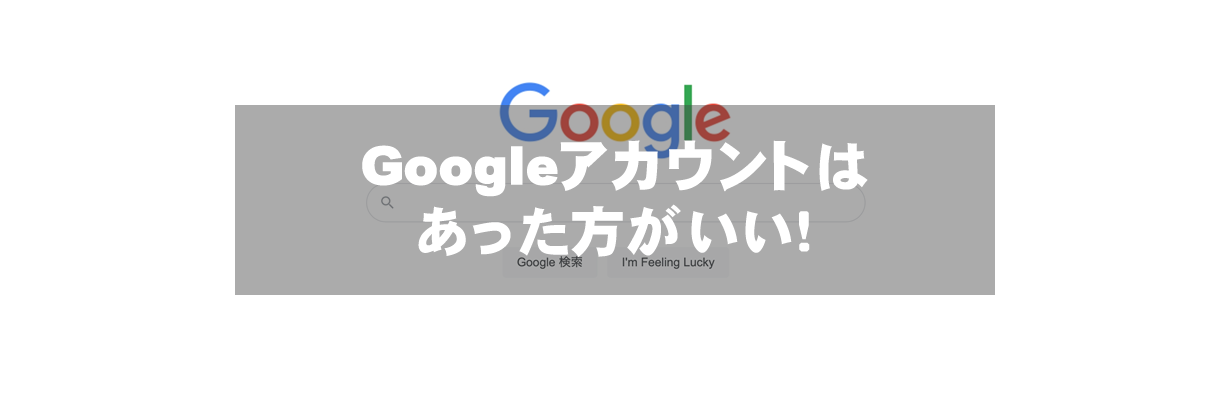 Googleアカウントはあった方がいい！