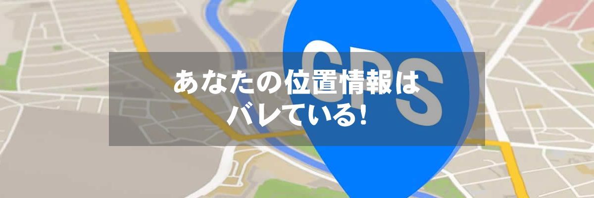 あなたの位置情報はバレている！