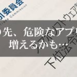 この先、危険なアプリが増えるかも…