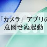カメラアプリの意図せぬ起動