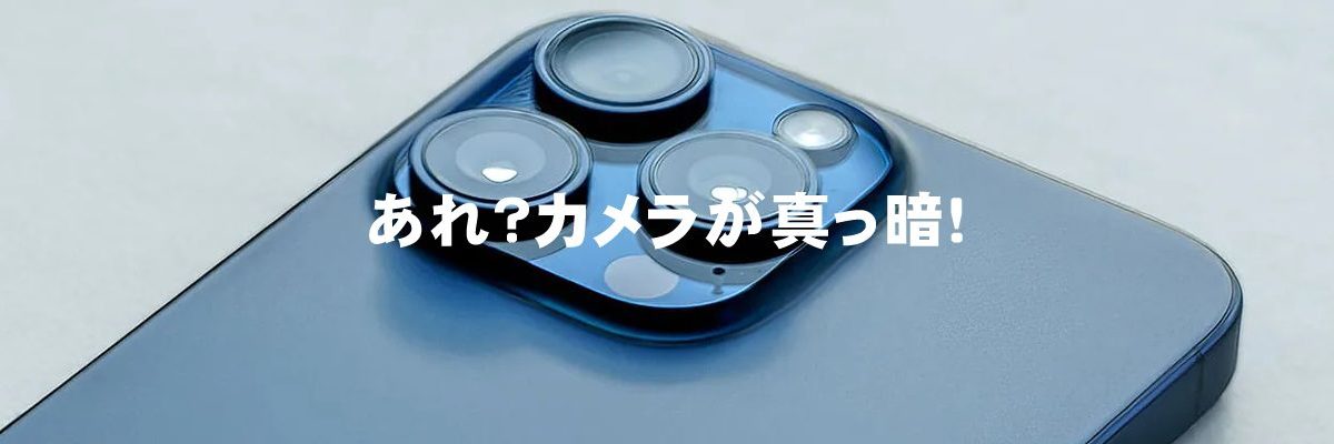 あれ？カメラが真っ暗！