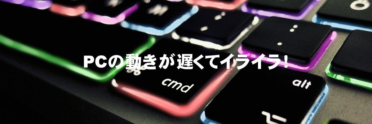 PCの動きが遅くてイライラ！