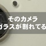 そのカメラ、ガラスが割れてる！